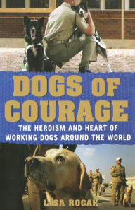 Title: Dogs of Courage: The Heroism and Heart of Working Dogs Around the World, Author: Lisa Rogak