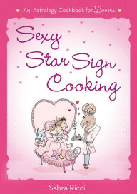 Title: Sexy Star Sign Cooking: An Astrology Cookbook for Lovers, Author: Sabra Ricci