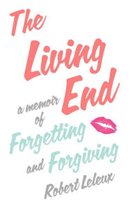 Title: The Living End: A Memoir of Forgetting and Forgiving, Author: Robert Leleux