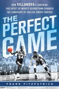 Title: The Perfect Game: How Villanova's Shocking 1985 Upset of Mighty Georgetown Changed the Landscape of College Hoops Forever, Author: Frank Fitzpatrick