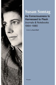 Title: As Consciousness Is Harnessed to Flesh: Journals and Notebooks, 1964-1980, Author: Susan Sontag