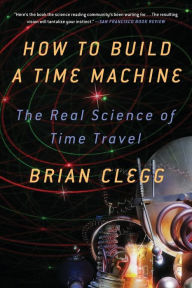 Title: How to Build a Time Machine: The Real Science of Time Travel, Author: Brian Clegg