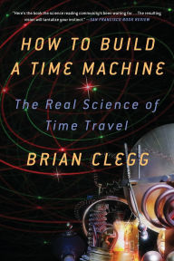 Title: How to Build a Time Machine: The Real Science of Time Travel, Author: Brian Clegg