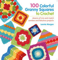 Title: 100 Colorful Granny Squares to Crochet: Dozens of Mix and Match Combos and Fabulous Projects, Author: Leonie Morgan