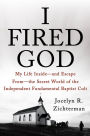 I Fired God: My Life Inside---and Escape from---the Secret World of the Independent Fundamental Baptist Cult