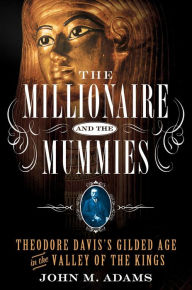 Title: The Millionaire and the Mummies: Theodore Davis's Gilded Age in the Valley of the Kings, Author: John M. Adams