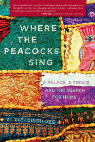 Title: Where the Peacocks Sing: A Palace, a Prince, and the Search for Home, Author: Alison Singh Gee