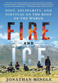 Title: Fire and Ice: Soot, Solidarity, and Survival on the Roof of the World: Soot, Solidarity, and Survival on the Roof of the World, Author: Jonathan Mingle