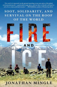 Title: Fire and Ice: Soot, Solidarity, and Survival on the Roof of the World, Author: Jonathan Mingle