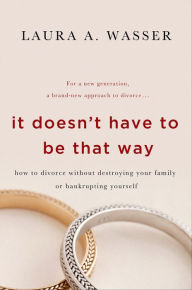 Title: It Doesn't Have to Be That Way: How to Divorce Without Destroying Your Family or Bankrupting Yourself, Author: Laura A. Wasser