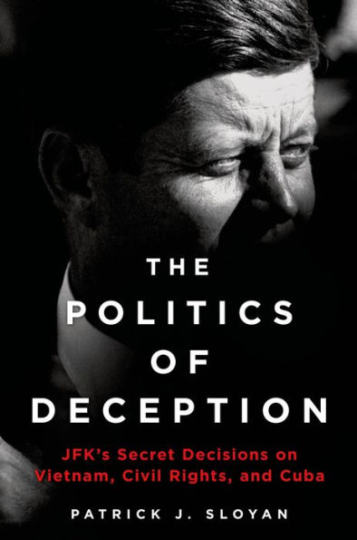 The Politics of Deception: JFK's Secret Decisions on Vietnam, Civil Rights, and Cuba