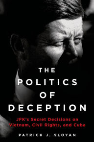 Title: The Politics of Deception: JFK's Secret Decisions on Vietnam, Civil Rights, and Cuba, Author: Patrick J. Sloyan