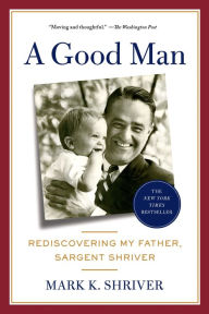 Title: A Good Man: Rediscovering My Father, Sargent Shriver, Author: Mark Shriver