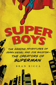 Title: Super Boys: The Amazing Adventures of Jerry Siegel and Joe Shuster-the Creators of Superman, Author: Brad Ricca