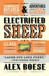 Title: Electrified Sheep: Glass-eating Scientists, Nuking the Moon, and More Bizarre Experiments, Author: Alex Boese