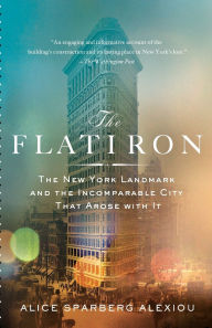 Title: The Flatiron: The New York Landmark and the Incomparable City That Arose with It, Author: Alice Sparberg Alexiou