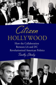 Title: Citizen Hollywood: How the Collaboration between LA and DC Revolutionized American Politics, Author: Timothy Stanley