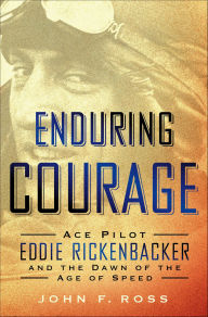 Title: Enduring Courage: Ace Pilot Eddie Rickenbaker and the Dawn of the Age of Speed, Author: John F. Ross