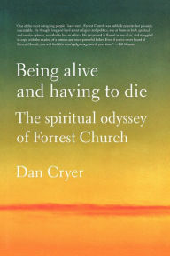 Title: Being Alive and Having to Die: The Spiritual Odyssey of Forrest Church, Author: Dan Cryer