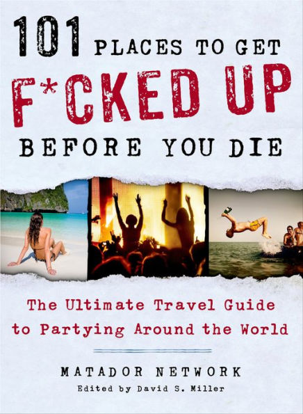 101 Places to Get F*cked Up Before You Die: The Ultimate Travel Guide to Partying Around the World