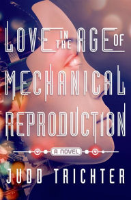 Title: Love in the Age of Mechanical Reproduction: A Novel, Author: Judd Trichter