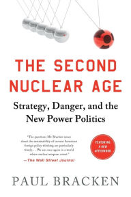 Title: The Second Nuclear Age: Strategy, Danger, and the New Power Politics, Author: Paul Bracken