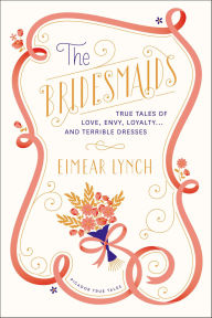 Title: The Bridesmaids: True Tales of Love, Envy, Loyalty . . . and Terrible Dresses, Author: Eimear Lynch