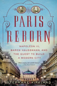 Title: Paris Reborn: Napoléon III, Baron Haussmann, and the Quest to Build a Modern City, Author: Stephane Kirkland