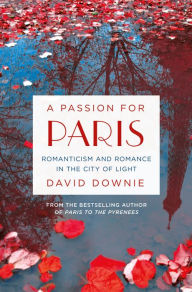 Title: A Passion for Paris: Romanticism and Romance in the City of Light, Author: David Downie