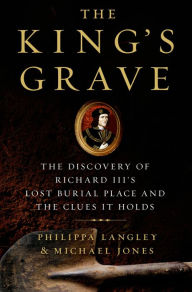 Title: The King's Grave: The Discovery of Richard III's Lost Burial Place and the Clues It Holds, Author: Philippa Langley