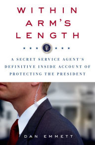 Title: Within Arm's Length: A Secret Service Agent's Definitive Inside Account of Protecting the President, Author: Dan Emmett