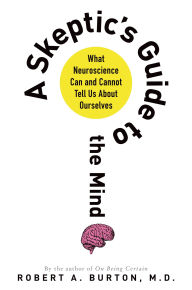 Title: A Skeptic's Guide to the Mind: What Neuroscience Can and Cannot Tell Us About Ourselves, Author: Robert A. Burton M.D.