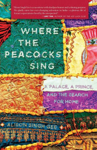 Title: Where the Peacocks Sing: A Palace, a Prince, and the Search for Home, Author: Alison Singh Gee
