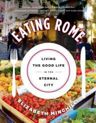 Title: Eating Rome: Living the Good Life in the Eternal City, Author: Elizabeth Minchilli