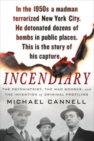 Title: Incendiary: The Psychiatrist, the Mad Bomber, and the Invention of Criminal Profiling, Author: Michael Cannell