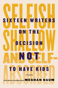 Title: Selfish, Shallow, and Self-Absorbed: Sixteen Writers on the Decision Not to Have Kids, Author: Meghan Daum
