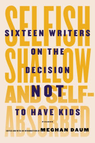 Selfish, Shallow, and Self-Absorbed: Sixteen Writers on the Decision Not to Have Kids