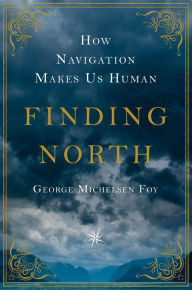 Title: Finding North: How Navigation Makes Us Human, Author: George Michelsen Foy