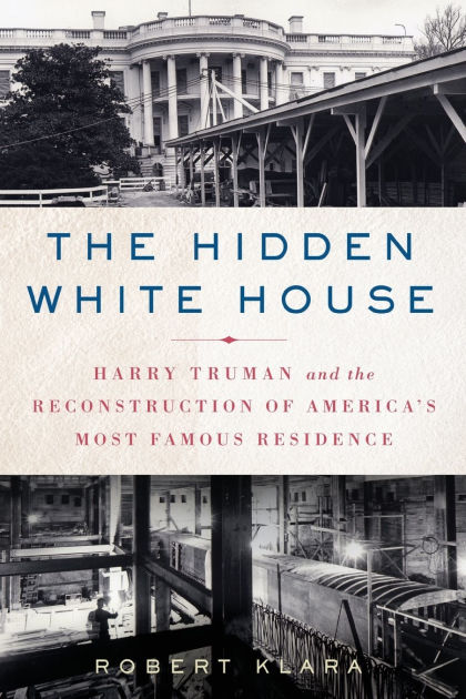 The Hidden White House Harry Truman And Reconstruction Of America S Most Famous Residence By Robert Klara Paperback Barnes Le The Hidden White House Harry Truman