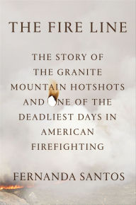 Title: The Fire Line: The Story of the Granite Mountain Hotshots and One of the Deadliest Days in American Firefighting, Author: Fernanda Santos