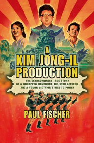 Title: A Kim Jong-Il Production: The Extraordinary True Story of a Kidnapped Filmmaker, His Star Actress, and a Young Dictator's Rise to Power, Author: Paul Fischer