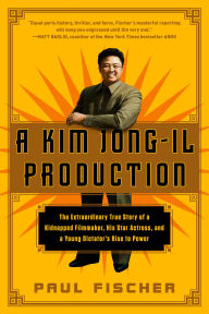 Title: A Kim Jong-Il Production: The Extraordinary True Story of a Kidnapped Filmmaker, His Star Actress, and a Young Dictator's Rise to Power, Author: Paul Fischer