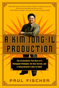 Title: A Kim Jong-Il Production: The Extraordinary True Story of a Kidnapped Filmmaker, His Star Actress, and a Young Dictator's Rise to Power, Author: Paul Fischer