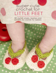 Title: Super Cute Crochet for Little Feet: 30 Stylish Shoes, Booties, and Sandals to Crochet for Babies, Author: Vita Apala