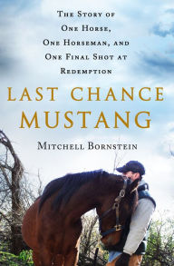 Title: Last Chance Mustang: The Story of One Horse, One Horseman, and One Final Shot at Redemption, Author: Mitchell Bornstein