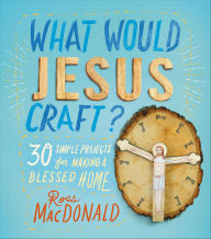 Title: What Would Jesus Craft?: 30 Simple Projects for Making a Blessed Home, Author: Ross MacDonald