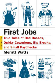 Title: First Jobs: True Tales of Bad Bosses, Quirky Coworkers, Big Breaks, and Small Paychecks, Author: Merritt Watts