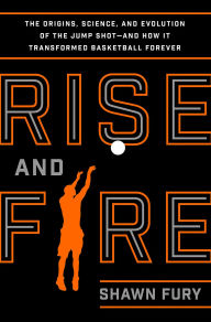 Title: Rise and Fire: The Origins, Science, and Evolution of the Jump Shot--and How It Transformed Basketball Forever, Author: Shawn Fury