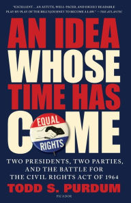 Title: An Idea Whose Time Has Come: Two Presidents, Two Parties, and the Battle for the Civil Rights Act of 1964, Author: Todd S. Purdum