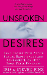Title: Unspoken Desires: Real People Talk About Sexual Experiences and Fantasies They Hide from Their Partners, Author: Iris Finz